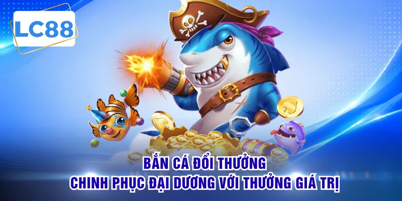 Bắn Cá Đổi Thưởng - Chinh Phục Đại Dương Với Thưởng Giá Trị