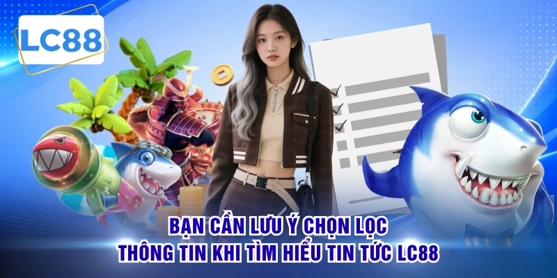 Bạn cần lưu ý chọn lọc thông tin khi tìm hiểu tin tức LC88