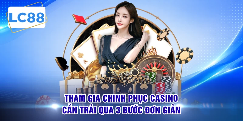 Tham gia chinh phục casino cần trải qua 3 bước đơn giản