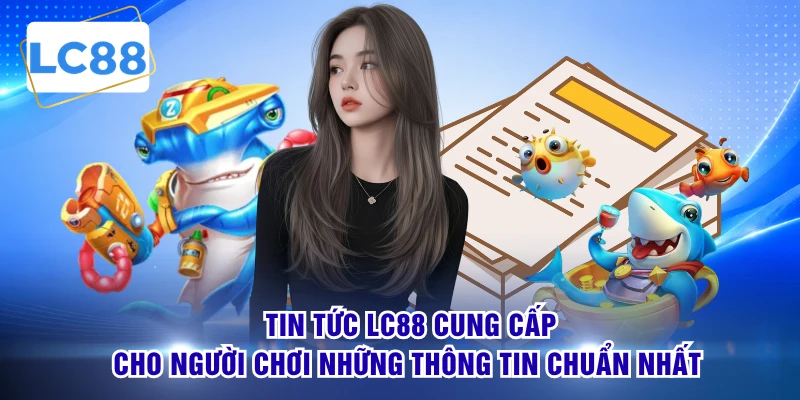Tin tức LC88 cung cấp cho người chơi những thông tin chuẩn nhất